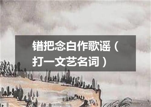 错把念白作歌谣（打一文艺名词）