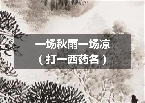 一场秋雨一场凉（打一西药名）