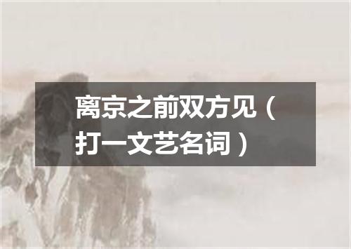 离京之前双方见（打一文艺名词）