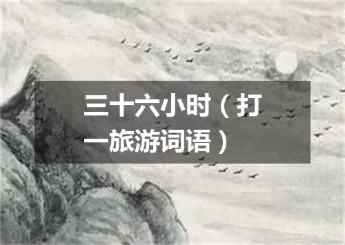 三十六小时（打一旅游词语）