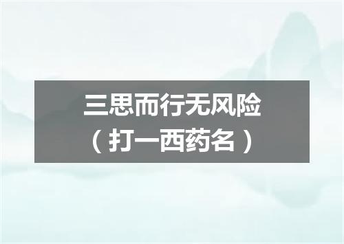 三思而行无风险（打一西药名）