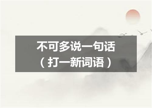 不可多说一句话（打一新词语）