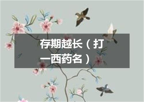 存期越长（打一西药名）