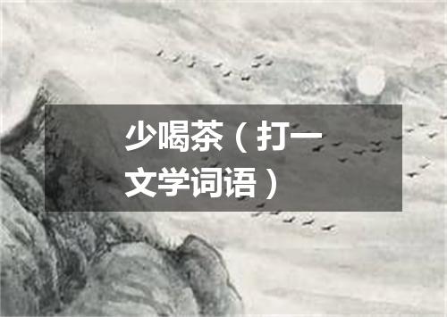 少喝茶（打一文学词语）