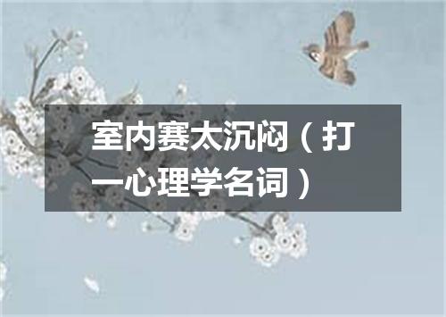 室内赛太沉闷（打一心理学名词）