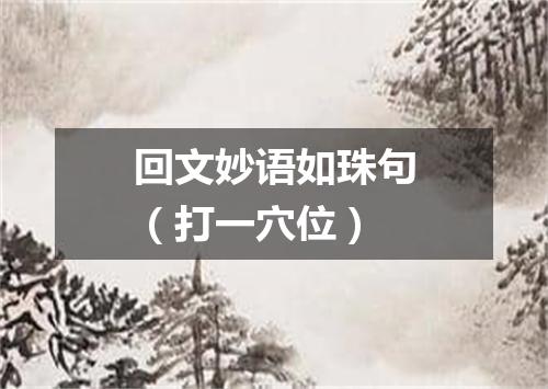 回文妙语如珠句（打一穴位）