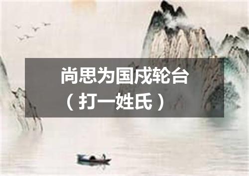 尚思为国戍轮台（打一姓氏）