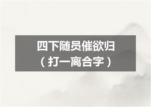 四下随员催欲归（打一离合字）