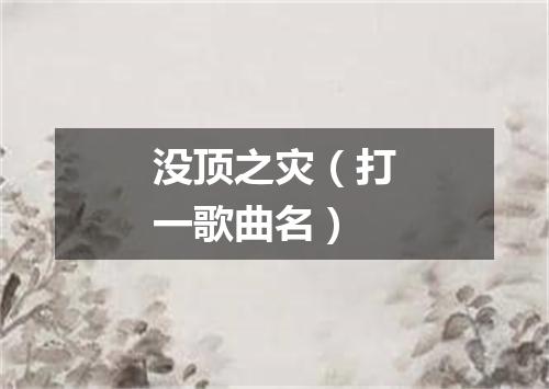 没顶之灾（打一歌曲名）