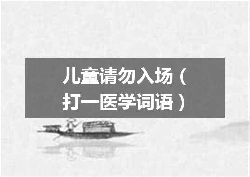 儿童请勿入场（打一医学词语）