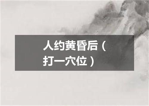 人约黄昏后（打一穴位）