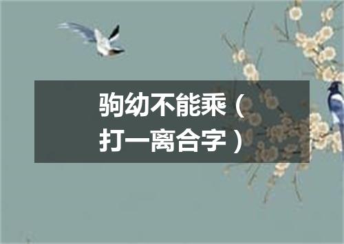 驹幼不能乘（打一离合字）