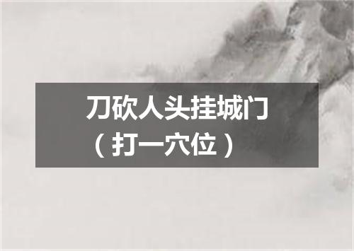 刀砍人头挂城门（打一穴位）