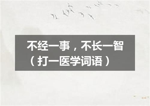 不经一事，不长一智（打一医学词语）