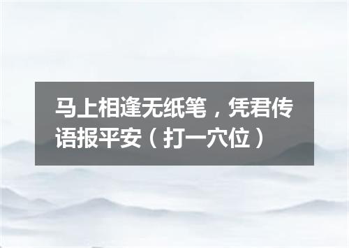 马上相逢无纸笔，凭君传语报平安（打一穴位）
