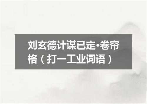 刘玄德计谋已定·卷帘格（打一工业词语）