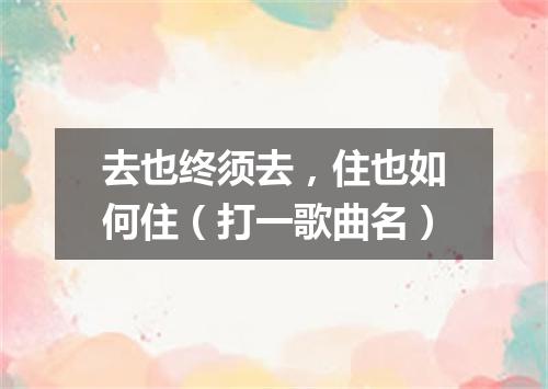 去也终须去，住也如何住（打一歌曲名）