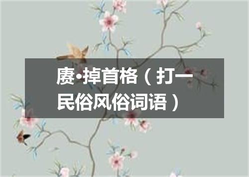 赓·掉首格（打一民俗风俗词语）