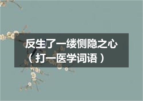 反生了一缕恻隐之心（打一医学词语）