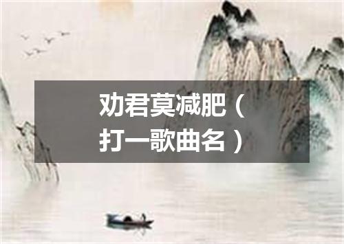 劝君莫减肥（打一歌曲名）