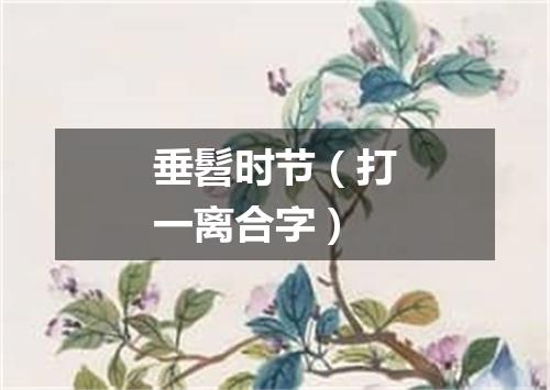 垂髫时节（打一离合字）