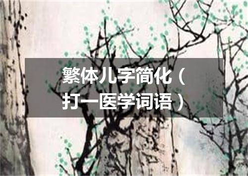 繁体儿字简化（打一医学词语）