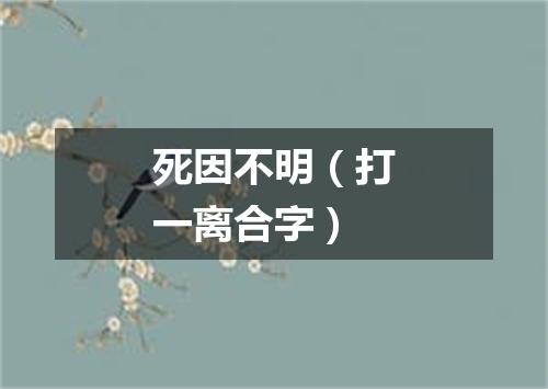 死因不明（打一离合字）