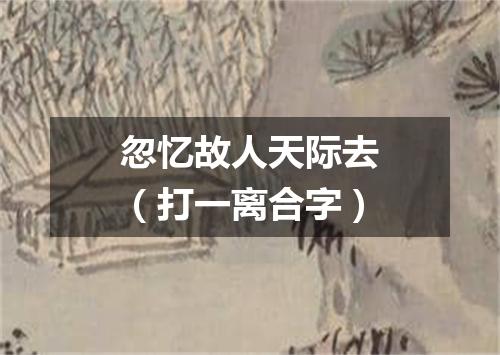 忽忆故人天际去（打一离合字）