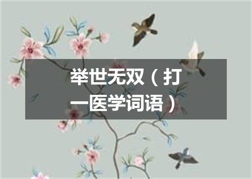 举世无双（打一医学词语）