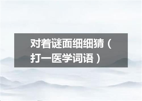 对着谜面细细猜（打一医学词语）