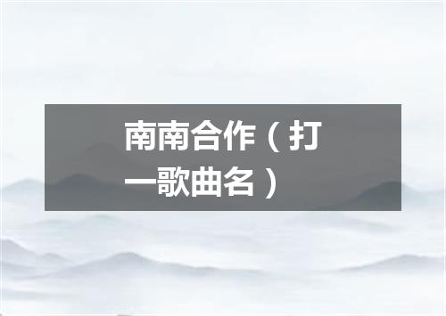 南南合作（打一歌曲名）