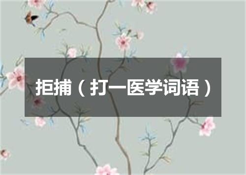 拒捕（打一医学词语）