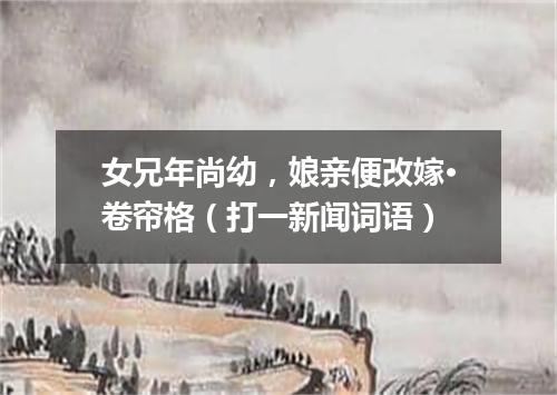 女兄年尚幼，娘亲便改嫁·卷帘格（打一新闻词语）