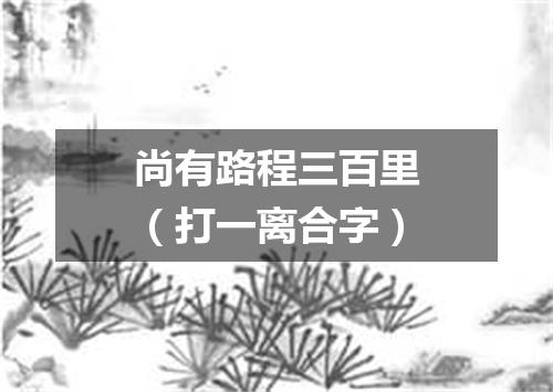 尚有路程三百里（打一离合字）
