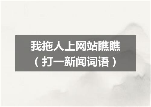 我拖人上网站瞧瞧（打一新闻词语）