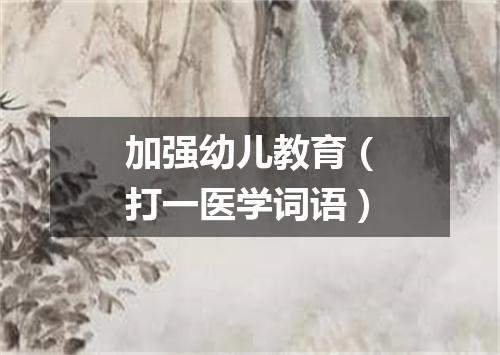 加强幼儿教育（打一医学词语）