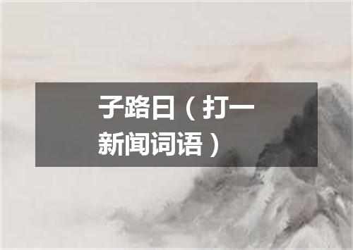 子路曰（打一新闻词语）