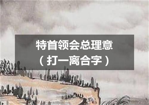 特首领会总理意（打一离合字）