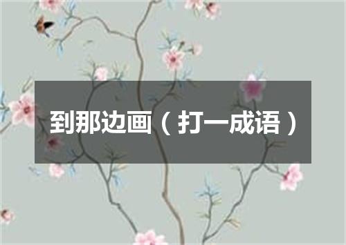 到那边画（打一成语）