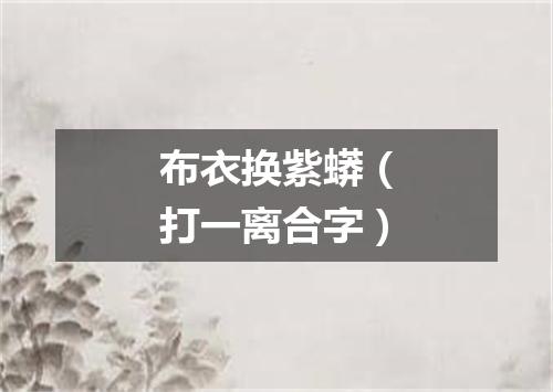 布衣换紫蟒（打一离合字）