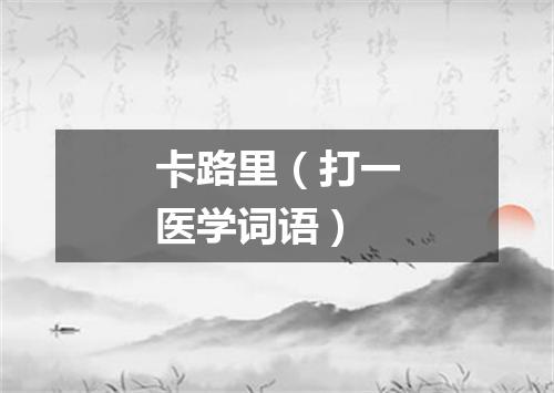 卡路里（打一医学词语）