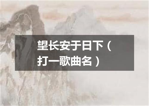 望长安于日下（打一歌曲名）