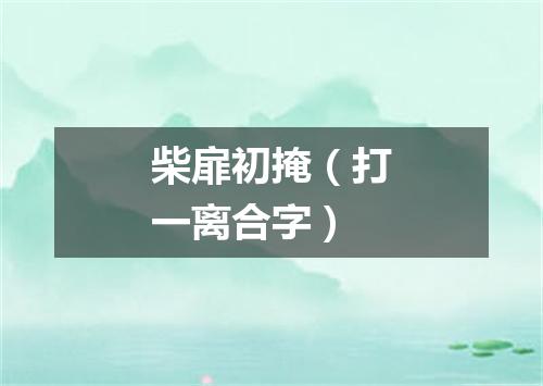 柴扉初掩（打一离合字）