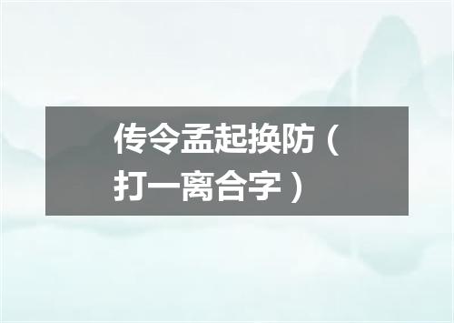 传令孟起换防（打一离合字）