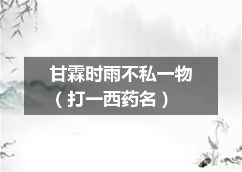 甘霖时雨不私一物（打一西药名）