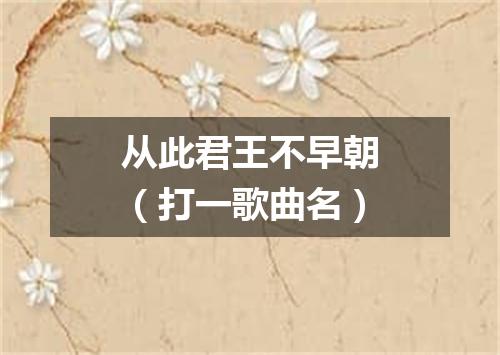 从此君王不早朝（打一歌曲名）