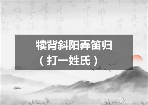 犊背斜阳弄笛归（打一姓氏）