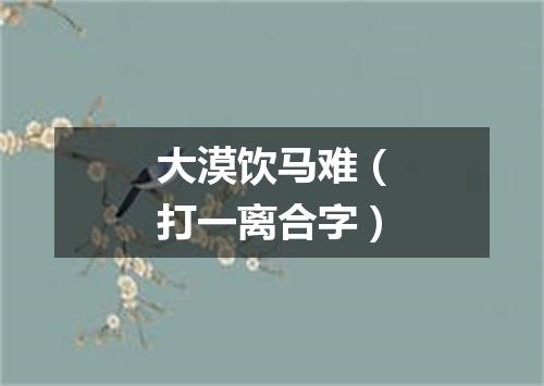 大漠饮马难（打一离合字）