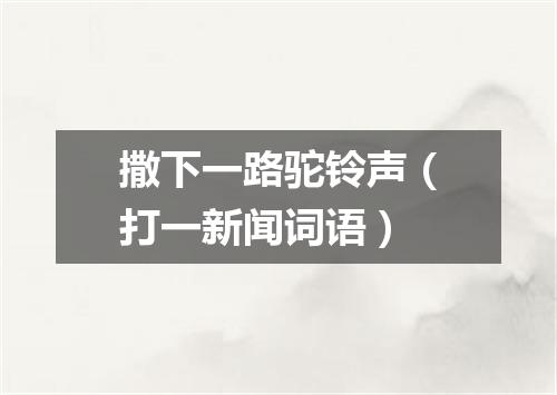 撒下一路驼铃声（打一新闻词语）