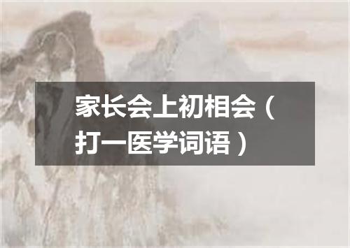 家长会上初相会（打一医学词语）
